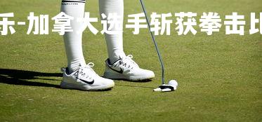 齐发国际在线娱乐-加拿大选手斩获拳击比赛银牌，加拿大独臂拳王