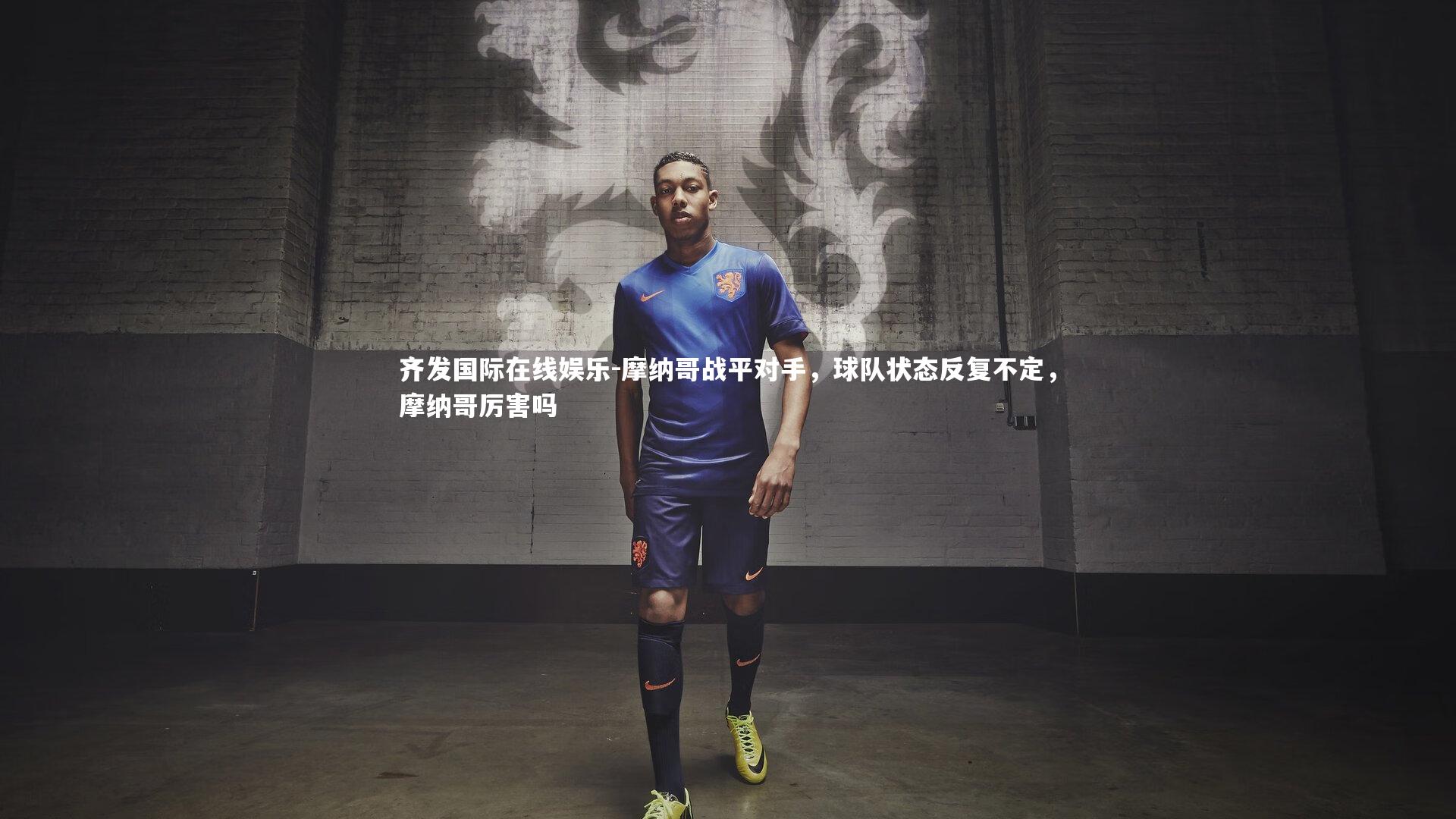 齐发国际在线娱乐-摩纳哥战平对手，球队状态反复不定，摩纳哥厉害吗