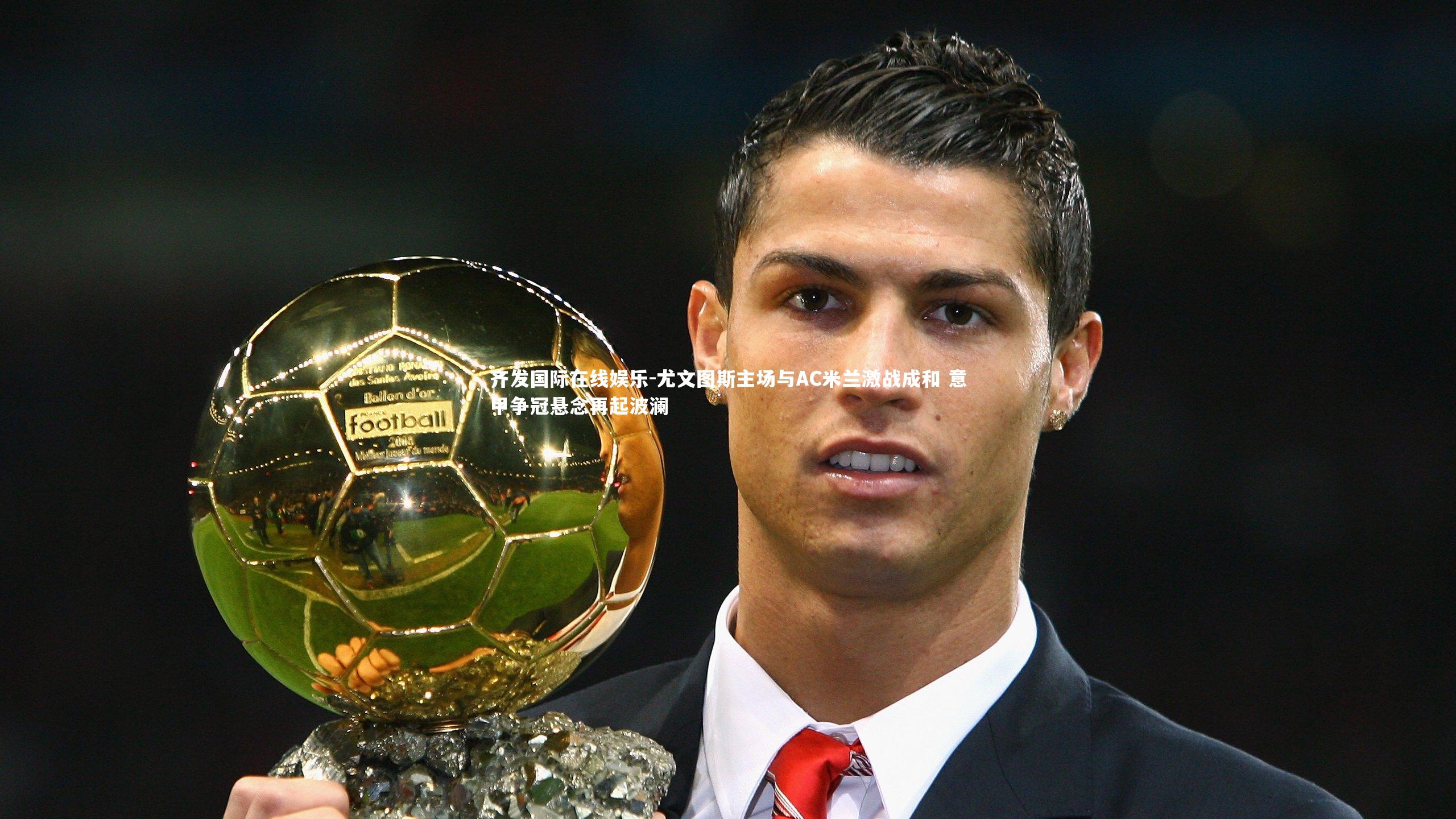 齐发国际在线娱乐-尤文图斯主场与AC米兰激战成和 意甲争冠悬念再起波澜