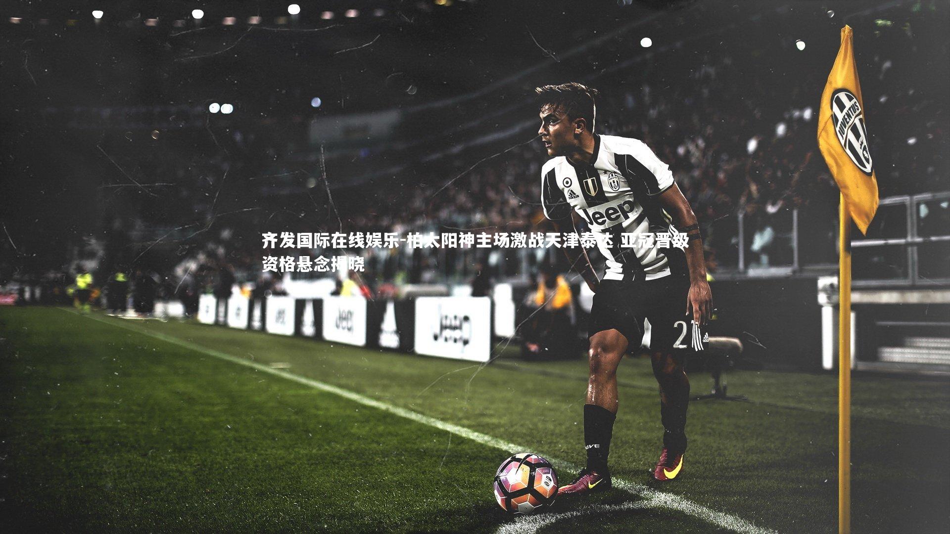 齐发国际在线娱乐-柏太阳神主场激战天津泰达 亚冠晋级资格悬念揭晓
