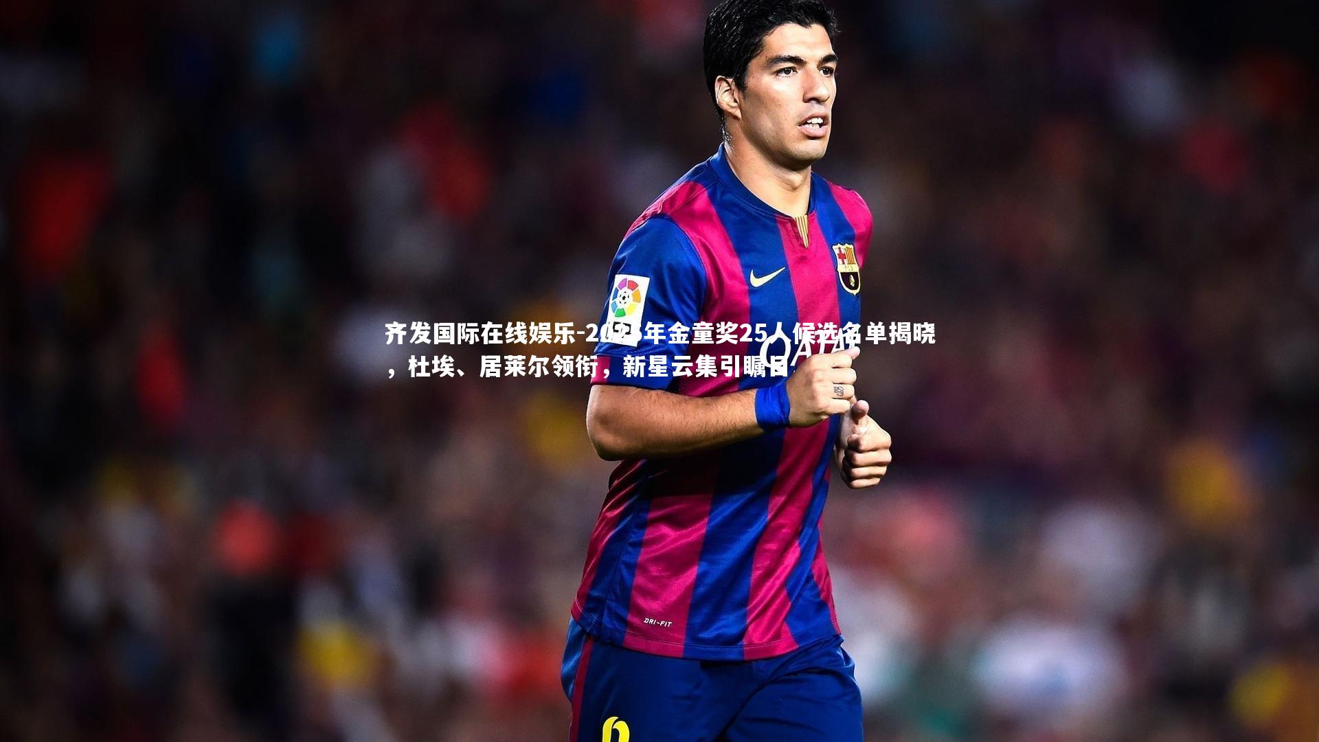 2025年金童奖25人候选名单揭晓，杜埃、居莱尔领衔，新星云集引瞩目