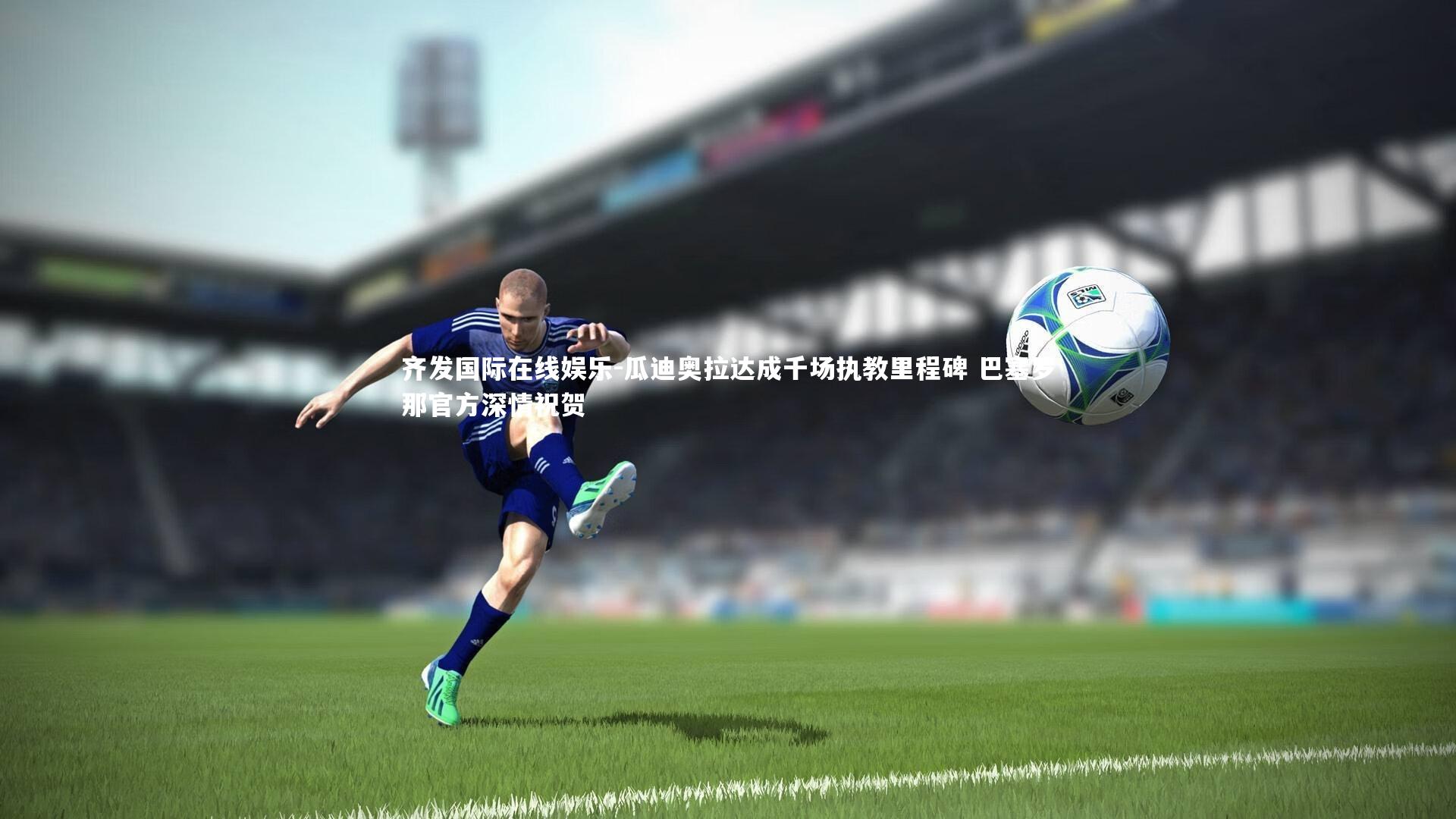 瓜迪奥拉达成千场执教里程碑 巴塞罗那官方深情祝贺