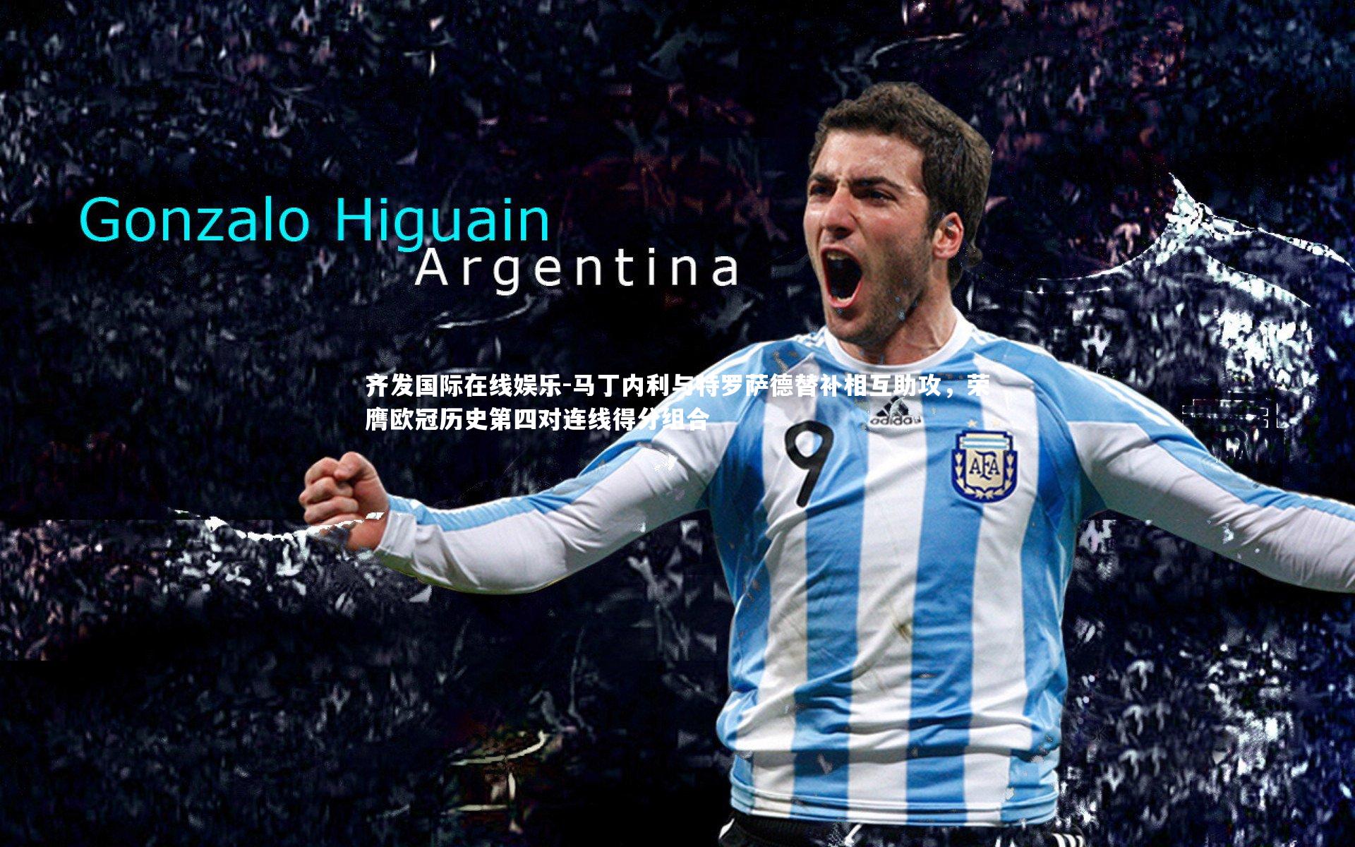 齐发国际在线娱乐-马丁内利与特罗萨德替补相互助攻，荣膺欧冠历史第四对连线得分组合