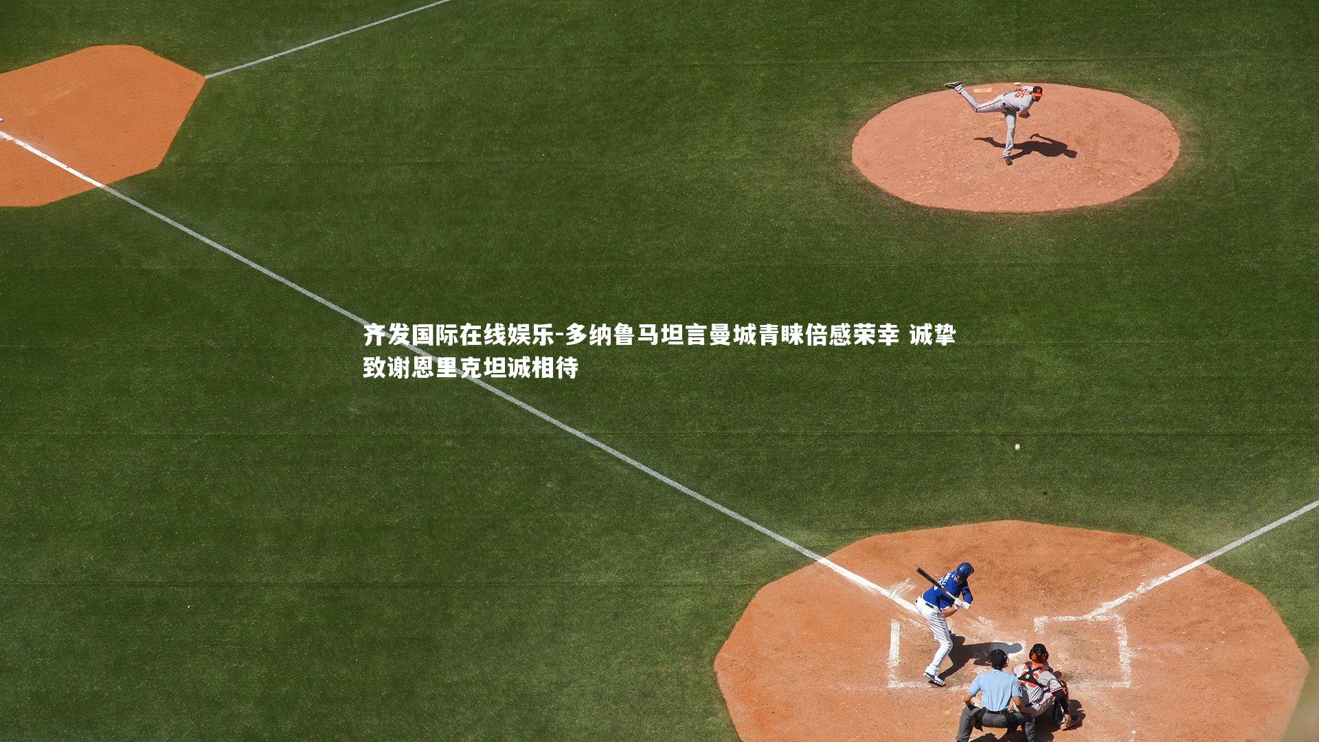 齐发国际在线娱乐-多纳鲁马坦言曼城青睐倍感荣幸 诚挚致谢恩里克坦诚相待